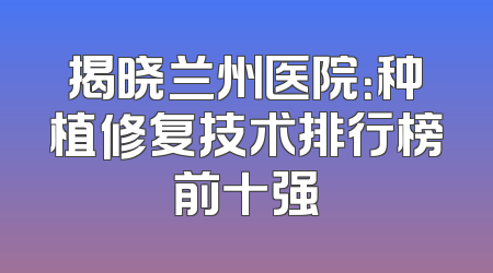 揭晓兰州医院：种植修复技术排行榜前十强
