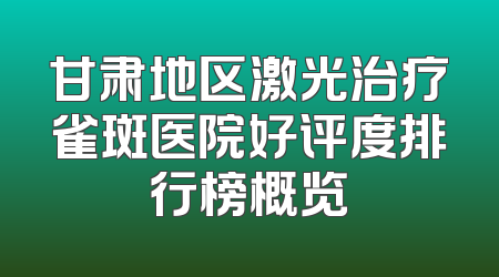 甘肃地区激光治疗雀斑医院好评度排行榜概览