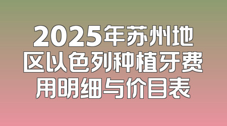 2025年苏州地区以色列种植牙费用明细与价目表