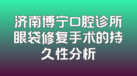 济南博宁口腔诊所眼袋修复手术的持久性分析