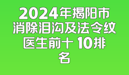 2024年揭阳市消除泪沟及法令纹医生前十 10排名