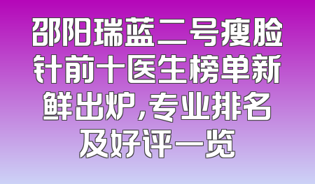 邵阳瑞蓝二号瘦脸针前十医生榜单新鲜出炉，专业排名及好评一览