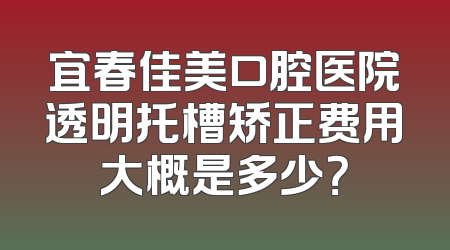 宜春佳美口腔医院透明托槽矫正费用大概是多少？
