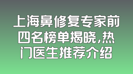 上海鼻修复专家前四名榜单揭晓，热门医生推荐介绍