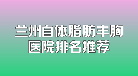 兰州自体脂肪丰胸医院排名推荐