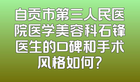 自贡市第三人民医院医学美容科石锋医生的口碑和手术风格如何？