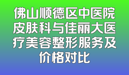 佛山顺德区中医院皮肤科与佳丽大医疗美容整形服务及价格对比