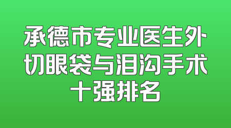 承德市专业医生外切眼袋与泪沟手术十强排名