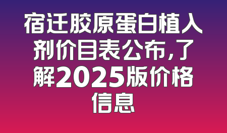 宿迁胶原蛋白植入剂价目表公布，了解2025版价格信息