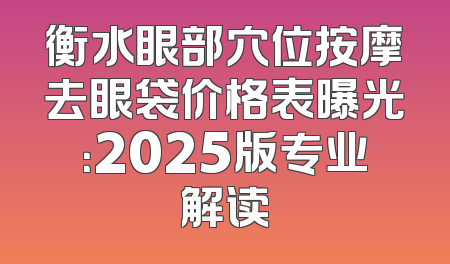 衡水眼部穴位按摩去眼袋价格表曝光：2025版专业解读