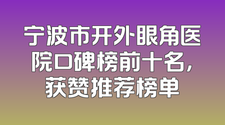 宁波市开外眼角医院口碑榜前十名，获赞推荐榜单