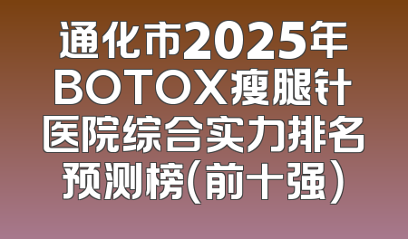 通化市2025年BOTOX瘦腿针医院综合实力排名预测榜（前十强）