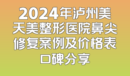 2024年泸州美天美整形医院鼻尖修复案例及价格表口碑分享