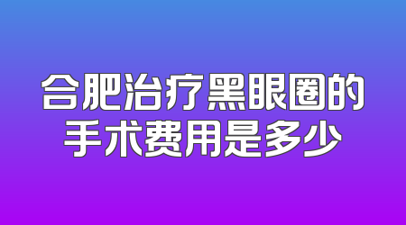 合肥治疗黑眼圈的手术费用是多少