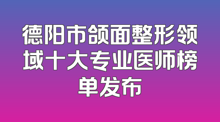 德阳市颌面整形领域十大专业医师榜单发布
