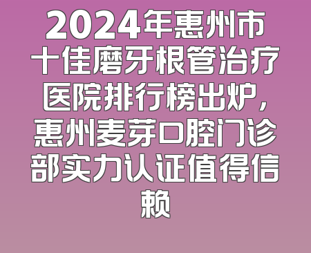 2024年惠州市十佳磨牙根管治疗医院排行榜出炉，惠州麦芽口腔门诊部实力认证值得信赖