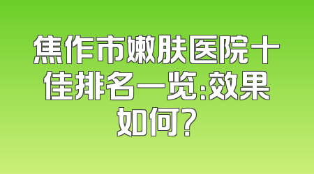 焦作市嫩肤医院十佳排名一览：效果如何？
