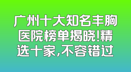 广州十大知名丰胸医院榜单揭晓！精选十家，不容错过