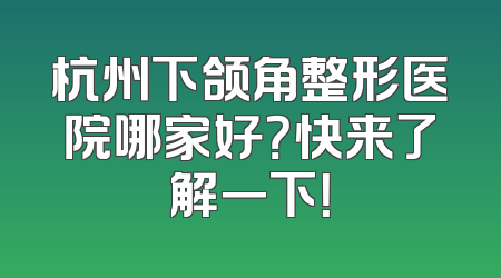 杭州下颌角整形医院哪家好？快来了解一下！
