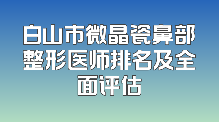 白山市微晶瓷鼻部整形医师排名及全面评估