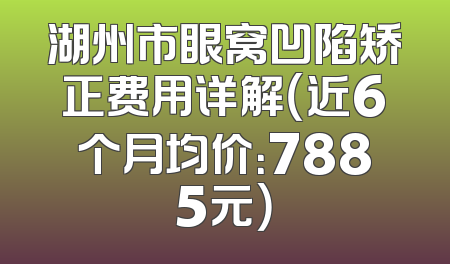 湖州市眼窝凹陷矫正费用详解（近6个月均价：7885元）