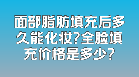 面部脂肪填充后多久能化妆？全脸填充价格是多少？