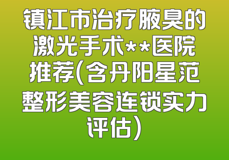 镇江市治疗腋臭的激光手术**医院推荐（含丹阳星范整形美容连锁实力评估）