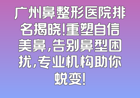 广州鼻整形医院排名揭晓！重塑自信美鼻，告别鼻型困扰，专业机构助你蜕变！