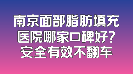南京面部脂肪填充医院哪家口碑好？安全有效不翻车