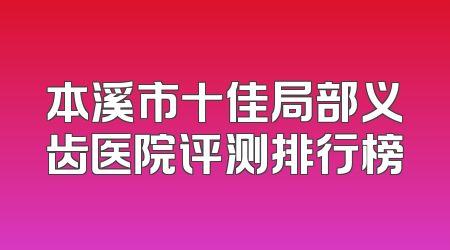 本溪市十佳局部义齿医院评测排行榜