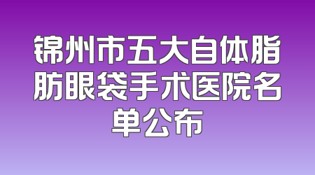 锦州市五大自体脂肪眼袋手术医院名单公布