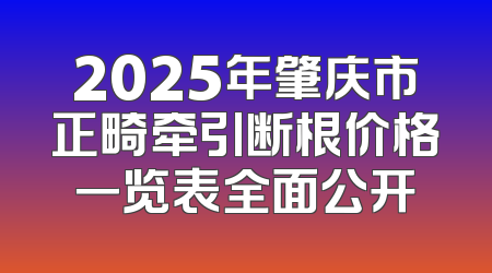 2025年肇庆市正畸牵引断根价格一览表全面公开
