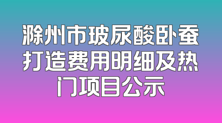 滁州市玻尿酸卧蚕打造费用明细及热门项目公示