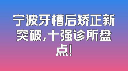 宁波牙槽后矫正新突破，十强诊所盘点！