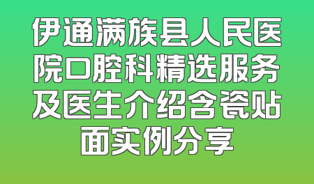 伊通满族县人民医院口腔科精选服务及医生介绍含瓷贴面实例分享