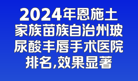 2024年恩施土家族苗族自治州玻尿酸丰唇手术医院排名，效果显著