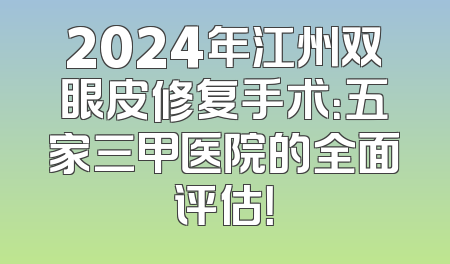 2024年江州双眼皮修复手术：五家三甲医院的全面评估！