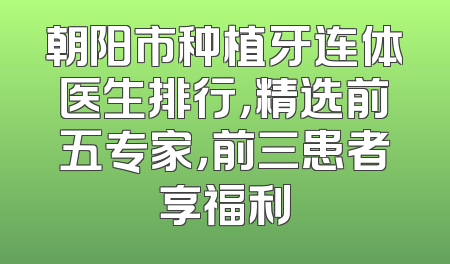 朝阳市种植牙连体医生排行，精选前五专家，前三患者享福利