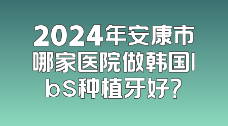 2024年安康市哪家医院做韩国lbs种植牙好？