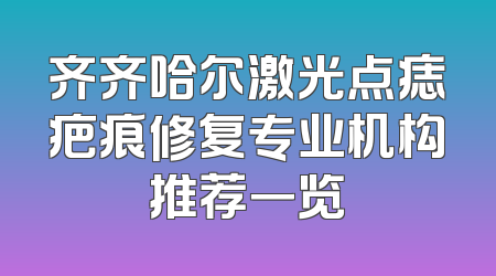 齐齐哈尔激光点痣疤痕修复专业机构推荐一览