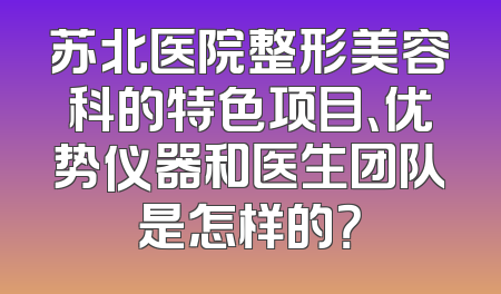 苏北医院整形美容科的特色项目、优势仪器和医生团队是怎样的？