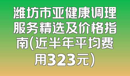 潍坊市亚健康调理服务精选及价格指南（近半年平均费用323元）