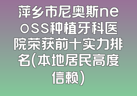 萍乡市尼奥斯neoss种植牙科医院荣获前十实力排名（本地居民高度信赖）