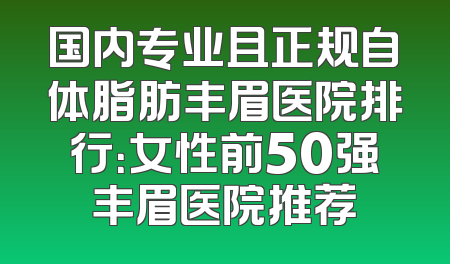 国内专业且正规自体脂肪丰眉医院排行：女性前50强丰眉医院推荐