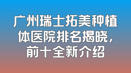 广州瑞士拓美种植体医院排名揭晓，前十全新介绍