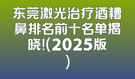 东莞激光治疗酒糟鼻排名前十名单揭晓！(2025版)