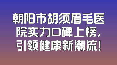 朝阳市胡须眉毛医院实力口碑上榜，引领健康新潮流！