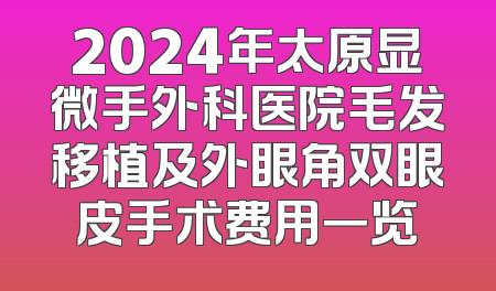 2024年太原显微手外科医院毛发移植及外眼角双眼皮手术费用一览