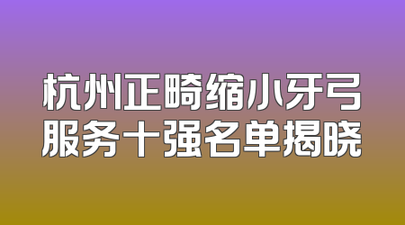 杭州正畸缩小牙弓服务十强名单揭晓