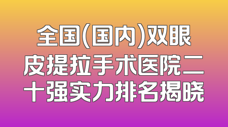 全国（国内）双眼皮提拉手术医院二十强实力排名揭晓